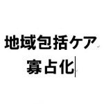 地域包括ケアをグループ内で完結する医療機関は本当に地域に必要なのか？